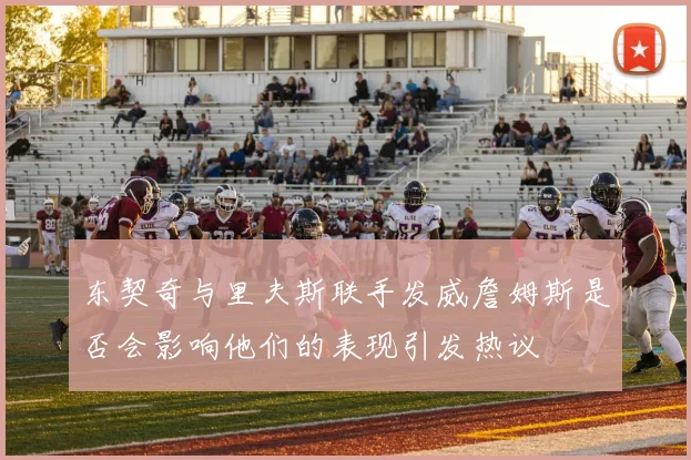东契奇与里夫斯联手发威詹姆斯是否会影响他们的表现引发热议