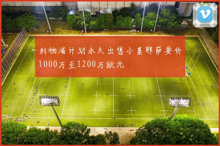 利物浦计划永久出售小基耶萨要价1000万至1200万欧元