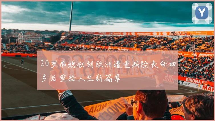 20岁弟媳初到欧洲遭重病险丧命回乡后重拾人生新篇章