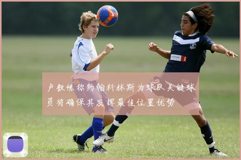 卢教练称约翰科林斯为球队关键球员将确保其发挥最佳位置优势