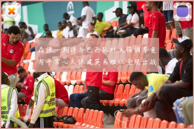 森保一期待与巴西队对决强调尊重与平常心久保建英或难以全场出战