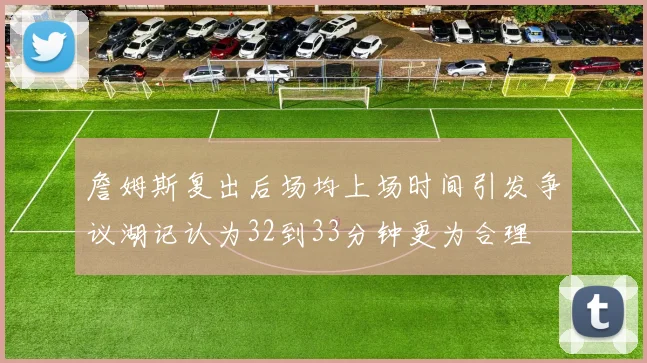 詹姆斯复出后场均上场时间引发争议湖记认为32到33分钟更为合理