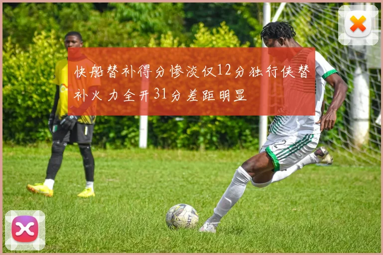 快船替补得分惨淡仅12分独行侠替补火力全开31分差距明显