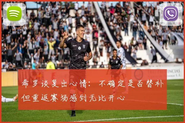 希罗谈复出心情：不确定是否替补但重返赛场感到无比开心