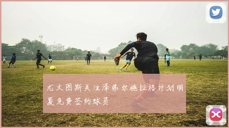 尤文图斯关注泽弗尔施拉格计划明夏免费签约球员