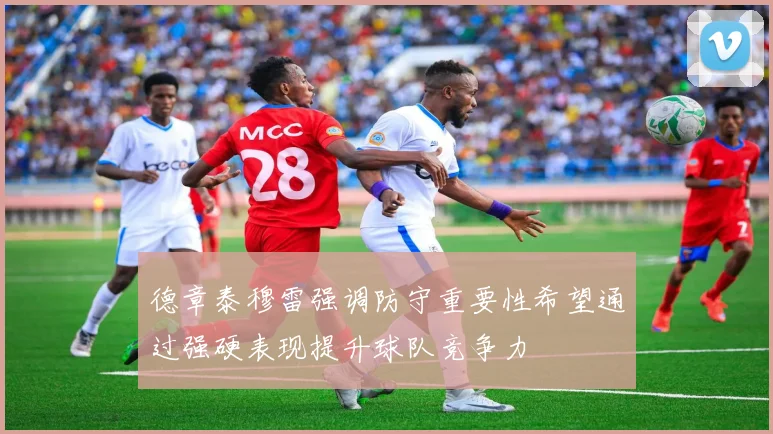 德章泰穆雷强调防守重要性希望通过强硬表现提升球队竞争力