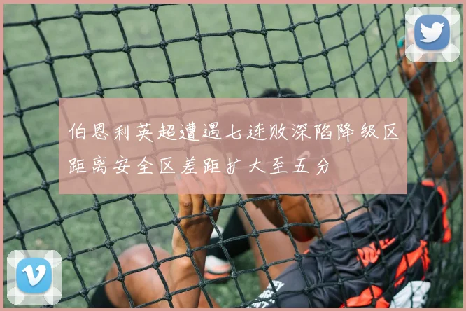 伯恩利英超遭遇七连败深陷降级区距离安全区差距扩大至五分