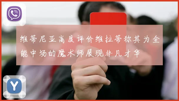 维蒂尼亚高度评价维拉蒂称其为全能中场的魔术师展现非凡才华