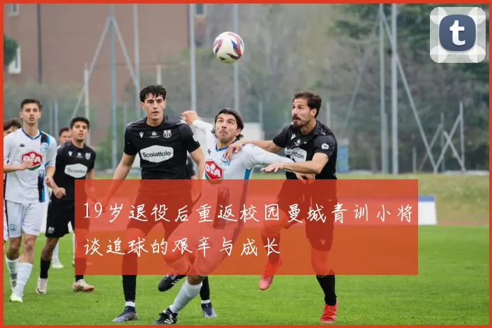 19岁退役后重返校园曼城青训小将谈追球的艰辛与成长
