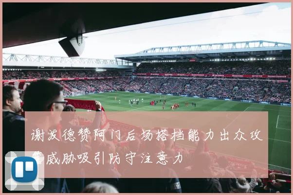 谢泼德赞阿门后场搭档能力出众攻筐威胁吸引防守注意力