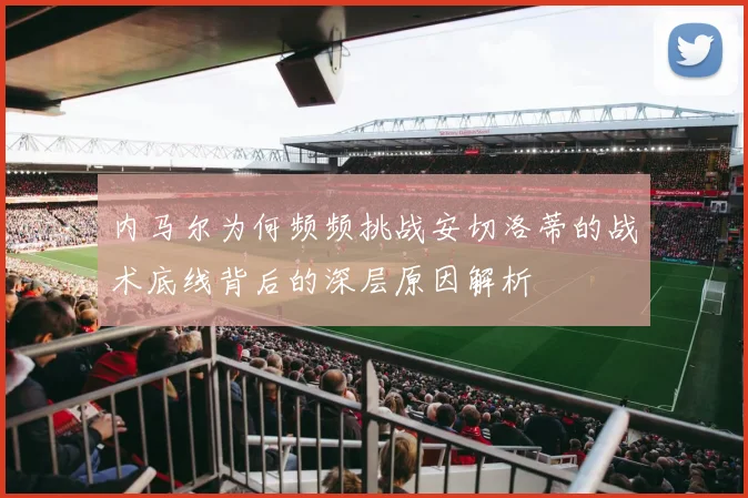 内马尔为何频频挑战安切洛蒂的战术底线背后的深层原因解析