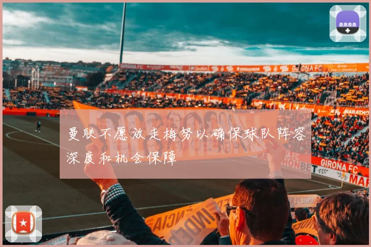 曼联不愿放走梅努以确保球队阵容深度和机会保障