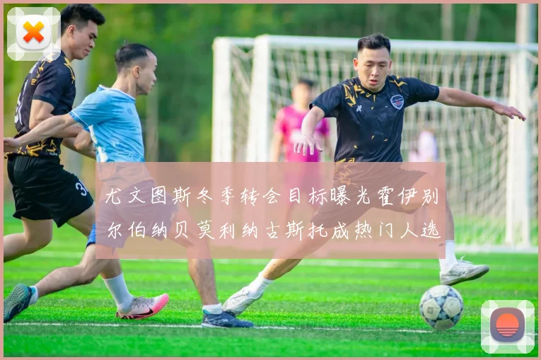 尤文图斯冬季转会目标曝光霍伊别尔伯纳贝莫利纳古斯托成热门人选