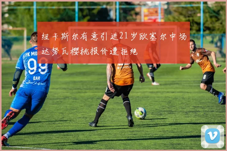 纽卡斯尔有意引进21岁欧塞尔中场达努瓦樱桃报价遭拒绝