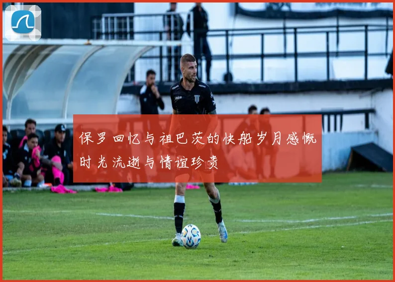 保罗回忆与祖巴茨的快船岁月感慨时光流逝与情谊珍贵