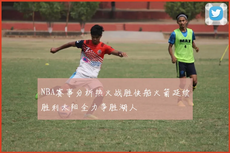 NBA赛事分析热火战胜快船火箭延续胜利太阳全力争胜湖人