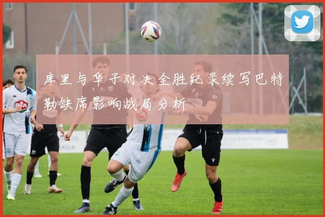 库里与华子对决全胜纪录续写巴特勒缺席影响战局分析