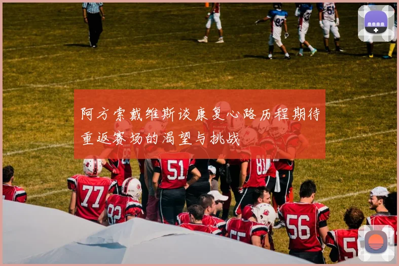 阿方索戴维斯谈康复心路历程期待重返赛场的渴望与挑战