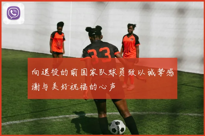 向退役的前国家队球员致以诚挚感谢与美好祝福的心声