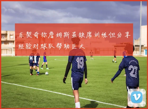 东契奇称詹姆斯虽缺席训练但分享经验对球队帮助巨大