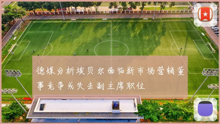 德媒分析埃贝尔面临新市场营销董事竞争或失去副主席职位