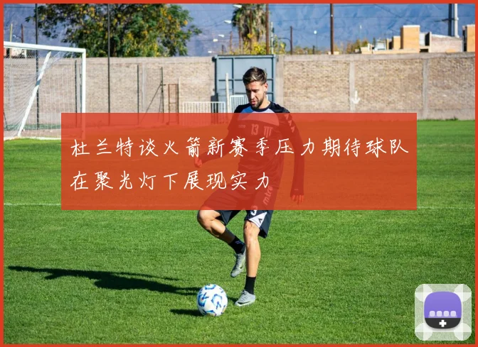 杜兰特谈火箭新赛季压力期待球队在聚光灯下展现实力