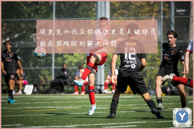 埃里克加西亚称佩德里是关键球员能在困难时刻解决问题