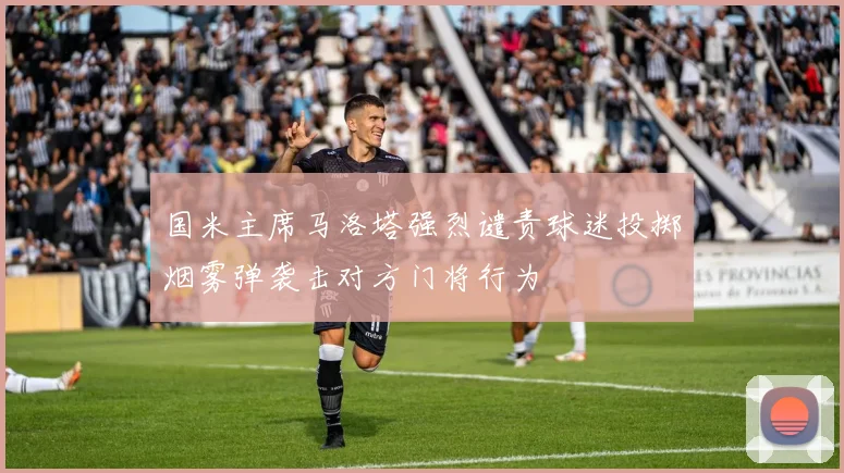 国米主席马洛塔强烈谴责球迷投掷烟雾弹袭击对方门将行为