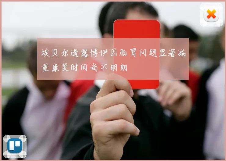 埃贝尔透露博伊因肠胃问题显著减重康复时间尚不明朗