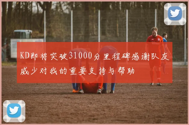 KD即将突破31000分里程碑感谢队友威少对我的重要支持与帮助
