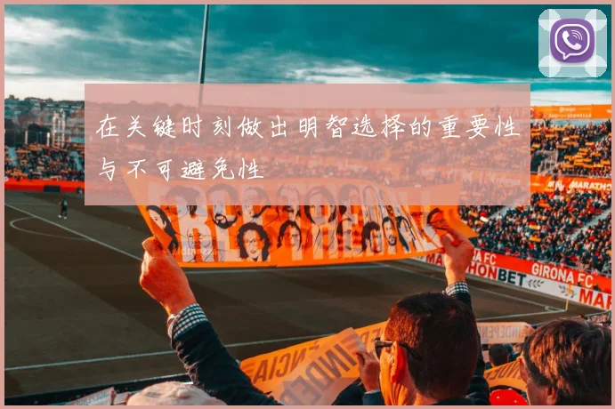 在关键时刻做出明智选择的重要性与不可避免性