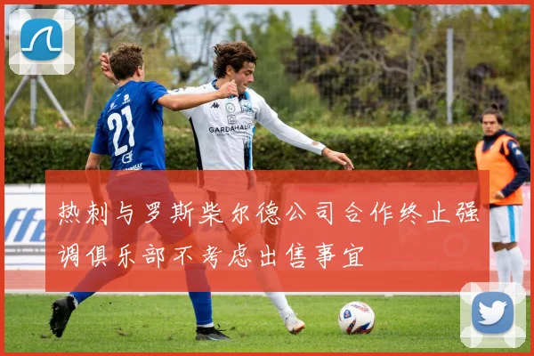 热刺与罗斯柴尔德公司合作终止强调俱乐部不考虑出售事宜