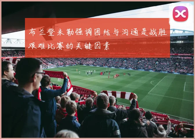 布兰登米勒强调团结与沟通是战胜艰难比赛的关键因素