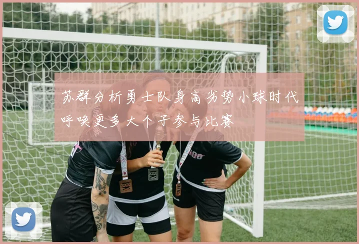 苏群分析勇士队身高劣势小球时代呼唤更多大个子参与比赛