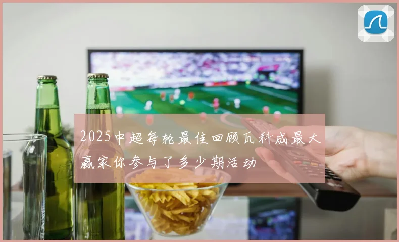 2025中超每轮最佳回顾瓦科成最大赢家你参与了多少期活动