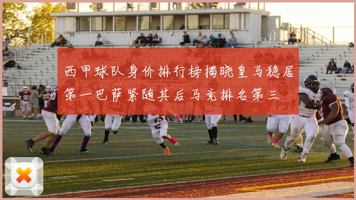 西甲球队身价排行榜揭晓皇马稳居第一巴萨紧随其后马竞排名第三