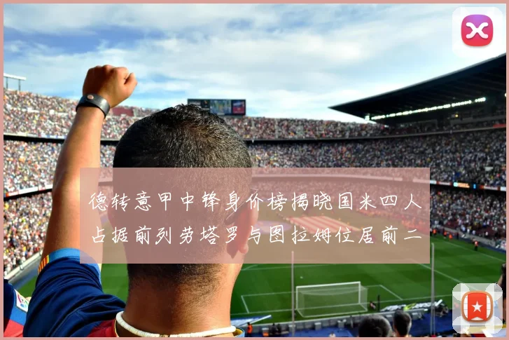 德转意甲中锋身价榜揭晓国米四人占据前列劳塔罗与图拉姆位居前二