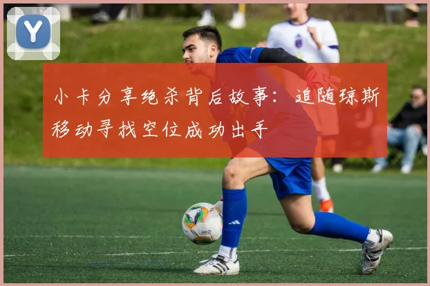 小卡分享绝杀背后故事：追随琼斯移动寻找空位成功出手