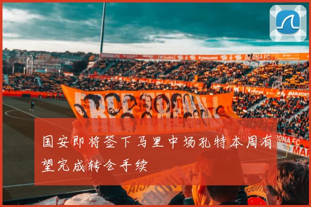 国安即将签下马里中场孔特本周有望完成转会手续