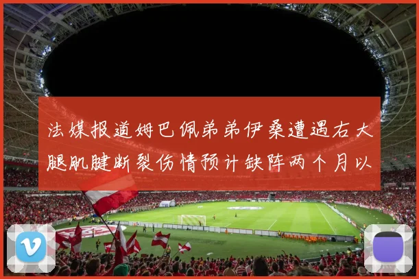 法媒报道姆巴佩弟弟伊桑遭遇右大腿肌腱断裂伤情预计缺阵两个月以上