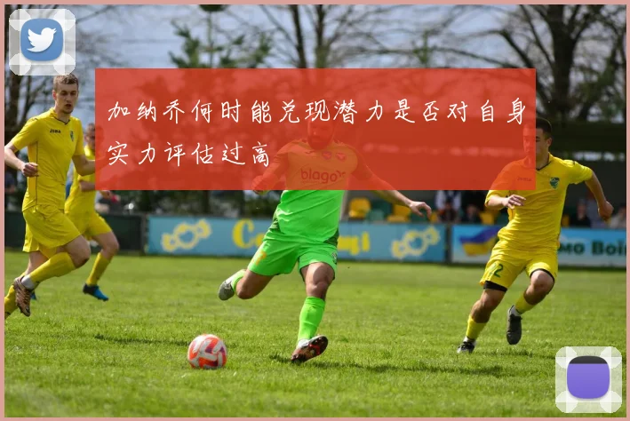 加纳乔何时能兑现潜力是否对自身实力评估过高