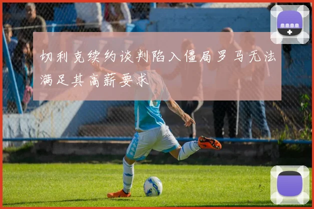 切利克续约谈判陷入僵局罗马无法满足其高薪要求