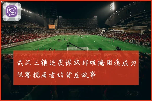 武汉三镇逆袭保级却难掩困境成为联赛搅局者的背后故事