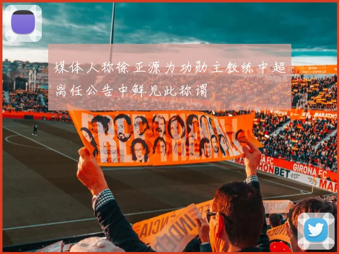 媒体人称徐正源为功勋主教练中超离任公告中鲜见此称谓