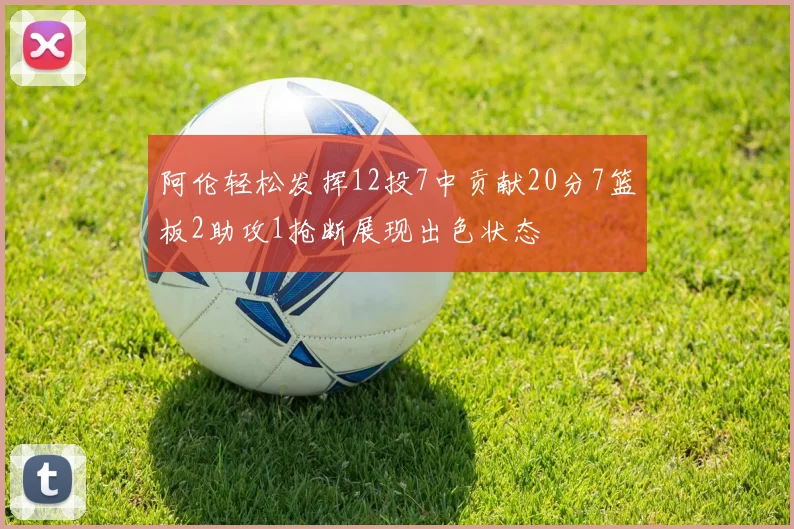 阿伦轻松发挥12投7中贡献20分7篮板2助攻1抢断展现出色状态