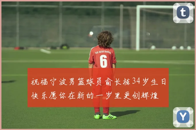 祝福宁波男篮球员俞长栋34岁生日快乐愿你在新的一岁里更创辉煌