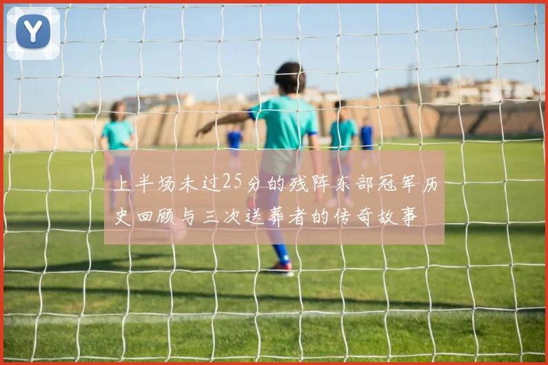 上半场未过25分的残阵东部冠军历史回顾与三次送葬者的传奇故事