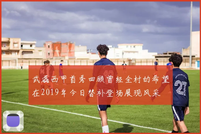 武磊西甲首秀回顾曾经全村的希望在2019年今日替补登场展现风采