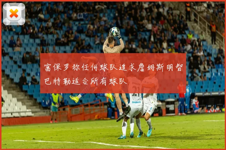 富保罗称任何球队追求詹姆斯明智巴特勒适合所有球队
