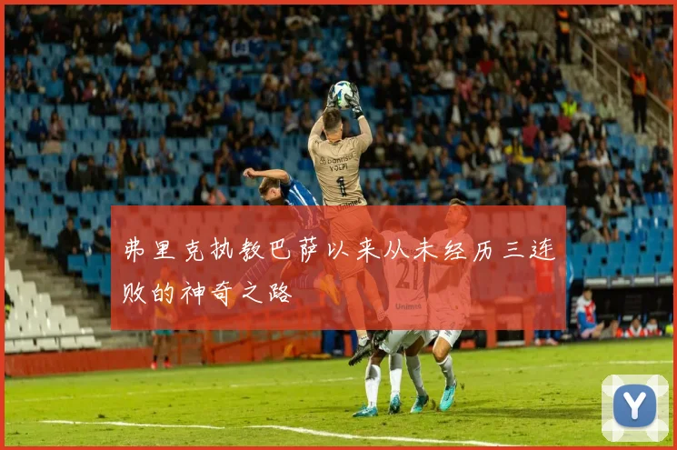 弗里克执教巴萨以来从未经历三连败的神奇之路